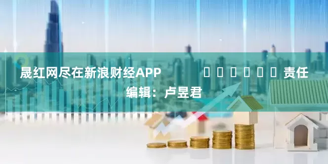晟红网尽在新浪财经APP            						责任编辑：卢昱君