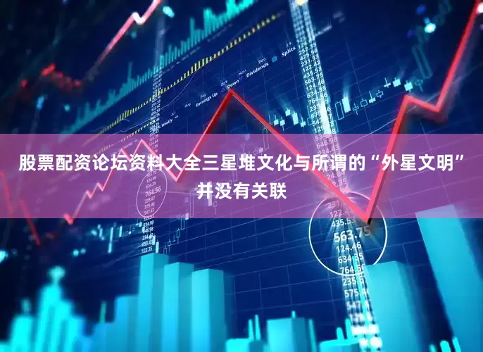 股票配资论坛资料大全三星堆文化与所谓的“外星文明”并没有关联