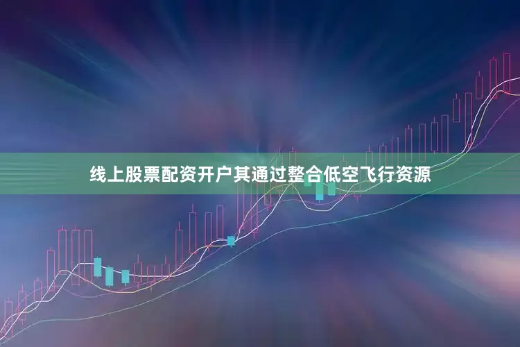 线上股票配资开户其通过整合低空飞行资源