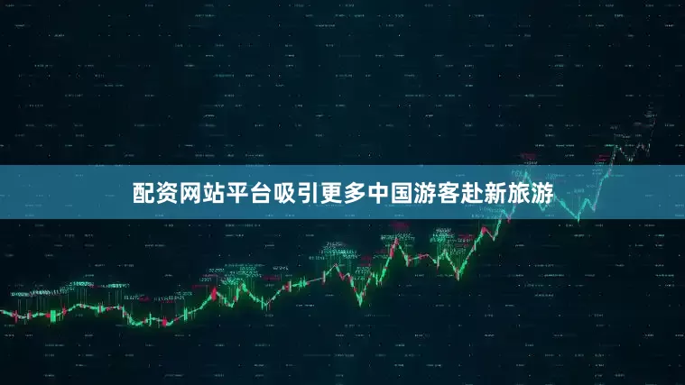 配资网站平台吸引更多中国游客赴新旅游