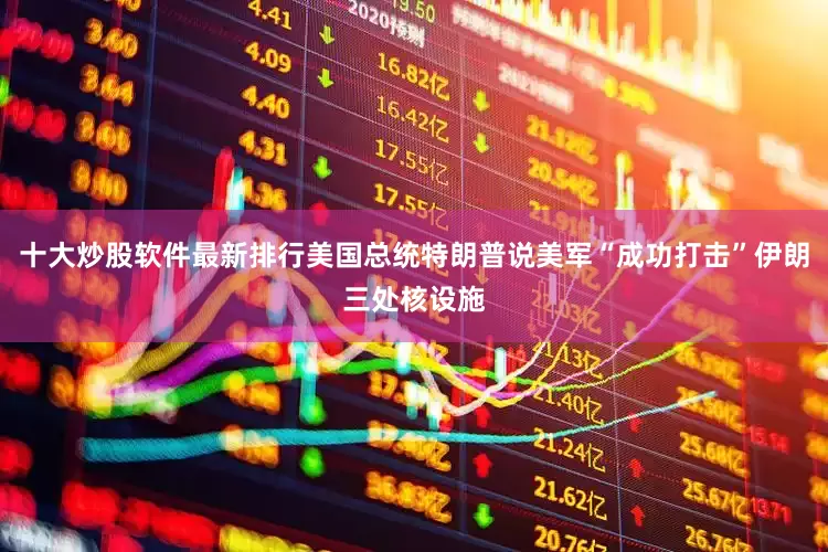 十大炒股软件最新排行美国总统特朗普说美军“成功打击”伊朗三处核设施
