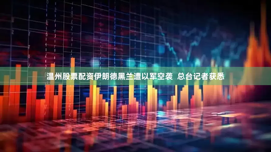 温州股票配资伊朗德黑兰遭以军空袭  总台记者获悉