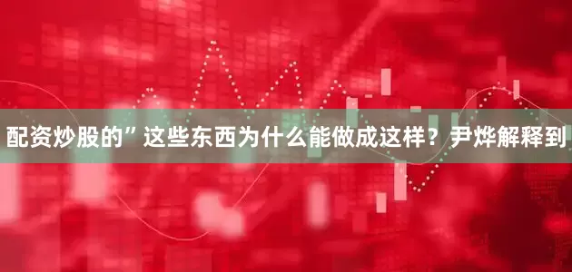 配资炒股的”　　这些东西为什么能做成这样？尹烨解释到
