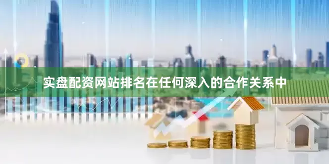 实盘配资网站排名在任何深入的合作关系中