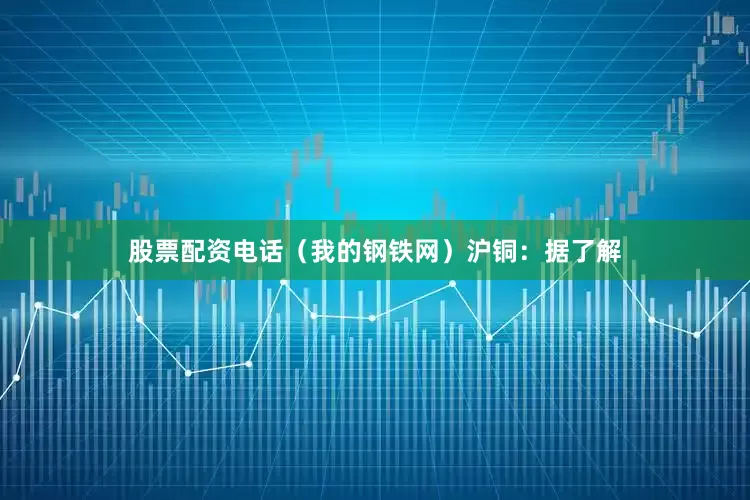 股票配资电话（我的钢铁网）　　沪铜：据了解
