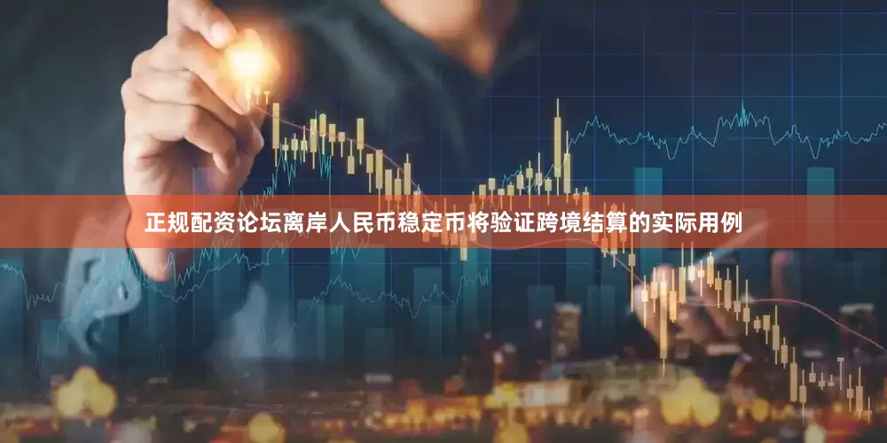 正规配资论坛离岸人民币稳定币将验证跨境结算的实际用例