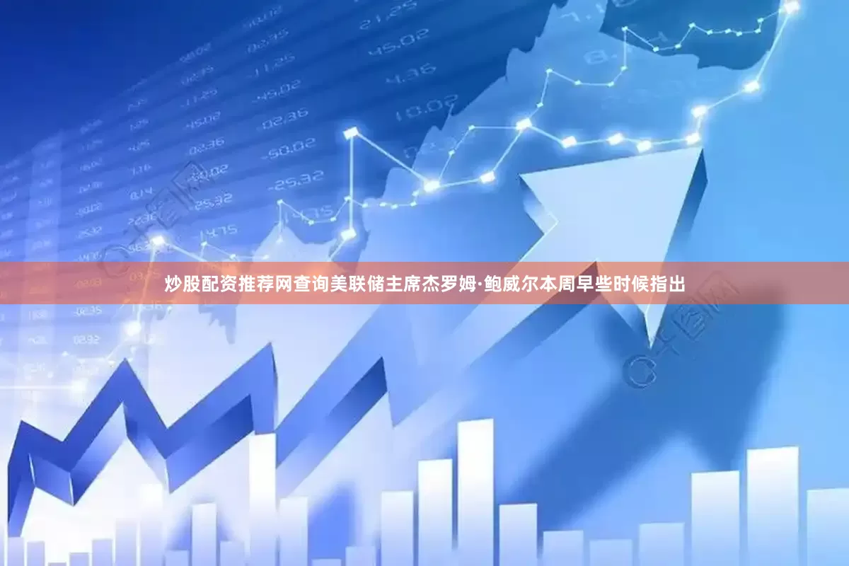 炒股配资推荐网查询美联储主席杰罗姆·鲍威尔本周早些时候指出