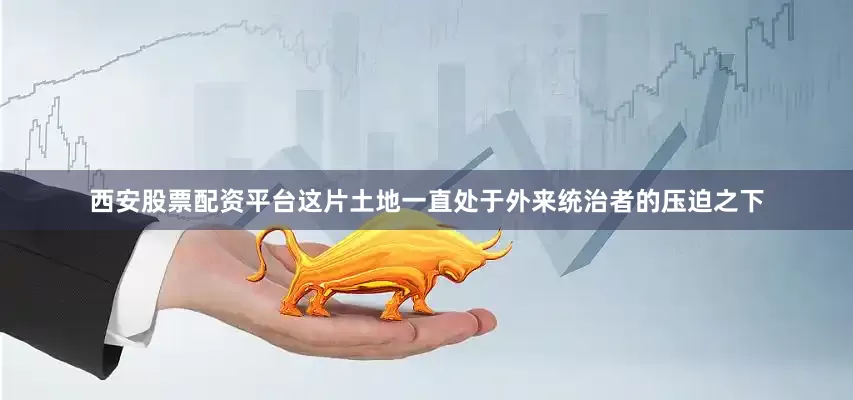西安股票配资平台这片土地一直处于外来统治者的压迫之下
