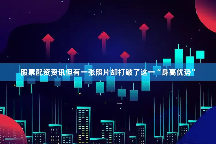 股票配资资讯但有一张照片却打破了这一“身高优势”
