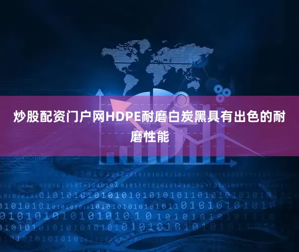 炒股配资门户网HDPE耐磨白炭黑具有出色的耐磨性能