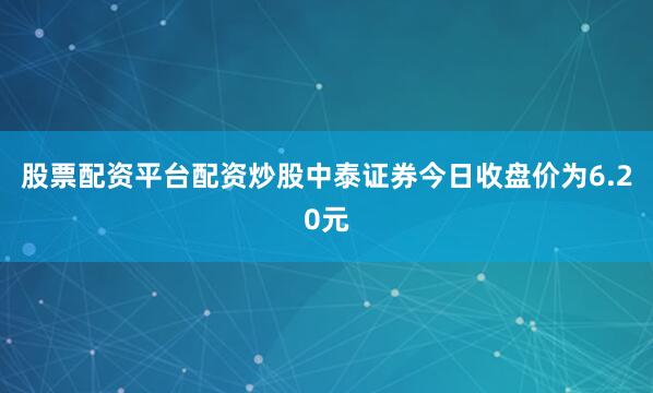 股票配资平台配资炒股中泰证券今日收盘价为6.20元