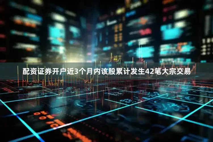 配资证券开户近3个月内该股累计发生42笔大宗交易