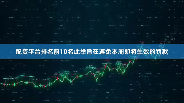配资平台排名前10名此举旨在避免本周即将生效的罚款