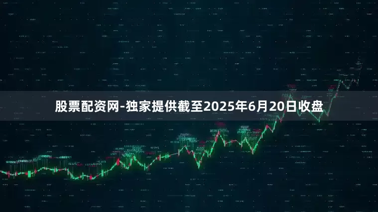 股票配资网-独家提供截至2025年6月20日收盘