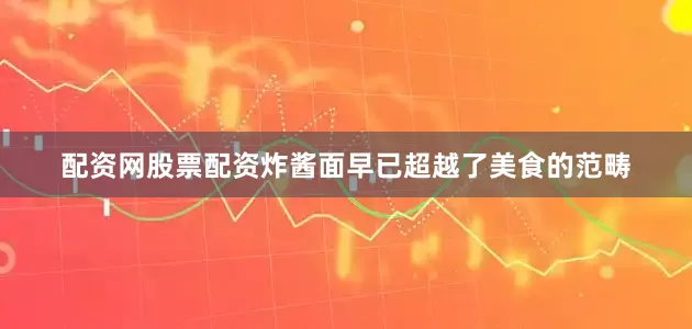 配资网股票配资炸酱面早已超越了美食的范畴
