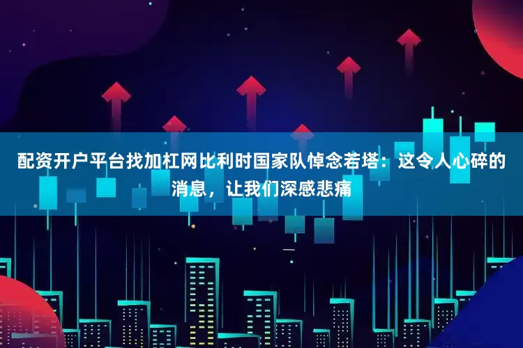 配资开户平台找加杠网比利时国家队悼念若塔：这令人心碎的消息，让我们深感悲痛