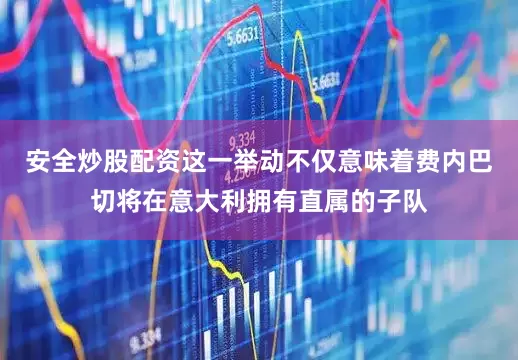 安全炒股配资这一举动不仅意味着费内巴切将在意大利拥有直属的子队