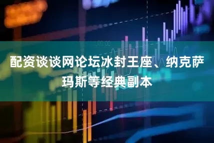 配资谈谈网论坛冰封王座、纳克萨玛斯等经典副本