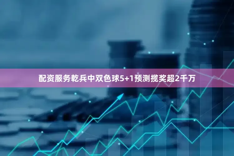 配资服务乾兵中双色球5+1预测揽奖超2千万