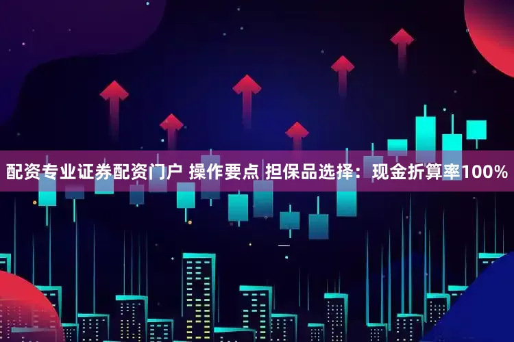 配资专业证券配资门户 操作要点 担保品选择:现金折算率100%