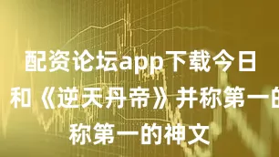 配资论坛app下载今日推荐：和《逆天丹帝》并称第一的神文
