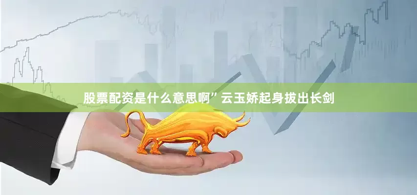 股票配资是什么意思啊”云玉娇起身拔出长剑