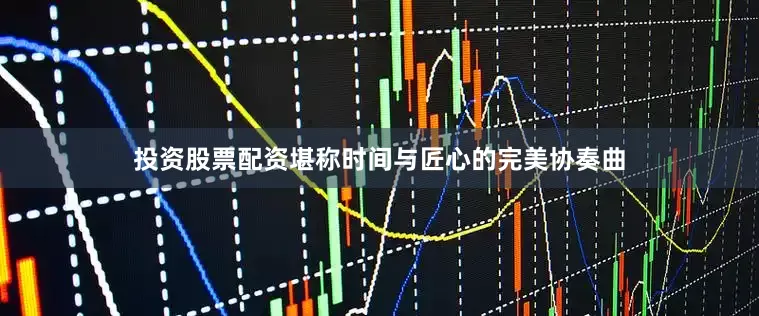 投资股票配资堪称时间与匠心的完美协奏曲