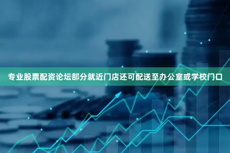 专业股票配资论坛部分就近门店还可配送至办公室或学校门口