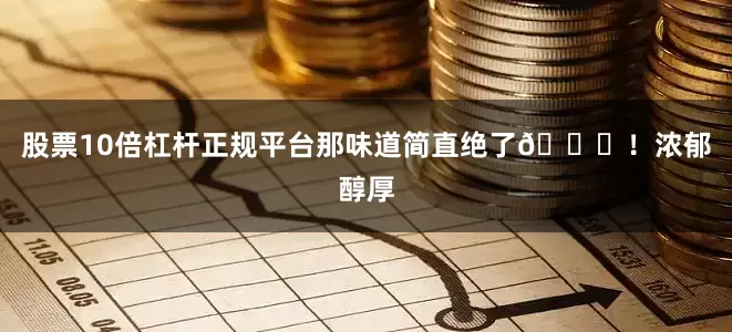 股票10倍杠杆正规平台那味道简直绝了👍！浓郁醇厚