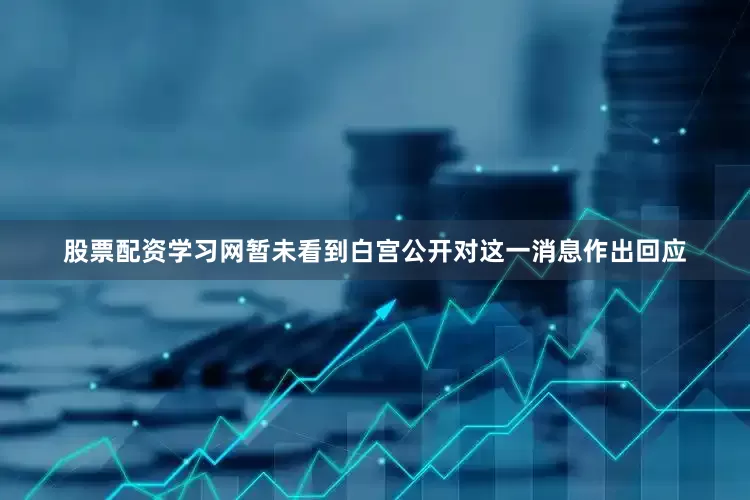 股票配资学习网暂未看到白宫公开对这一消息作出回应