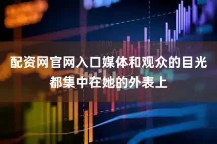 配资网官网入口媒体和观众的目光都集中在她的外表上