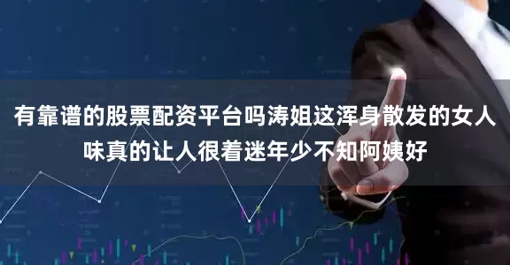 有靠谱的股票配资平台吗涛姐这浑身散发的女人味真的让人很着迷年少不知阿姨好