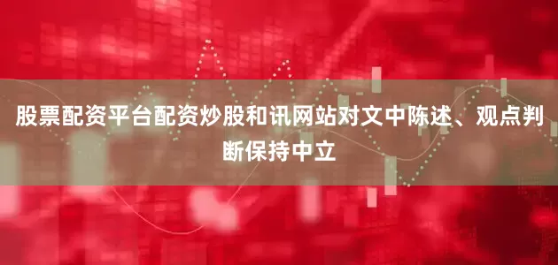 股票配资平台配资炒股和讯网站对文中陈述、观点判断保持中立