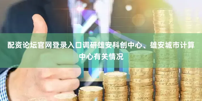 配资论坛官网登录入口调研雄安科创中心、雄安城市计算中心有关情况