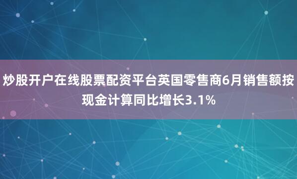 炒股开户在线股票配资平台英国零售商6月销售额按现金计算同比增长3.1%