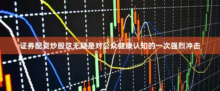 证券配资炒股这无疑是对公众健康认知的一次强烈冲击