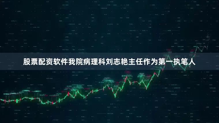 股票配资软件我院病理科刘志艳主任作为第一执笔人