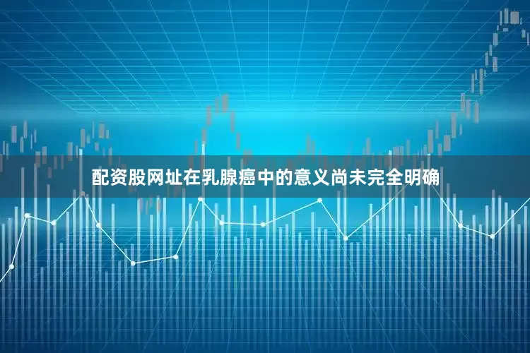 配资股网址在乳腺癌中的意义尚未完全明确