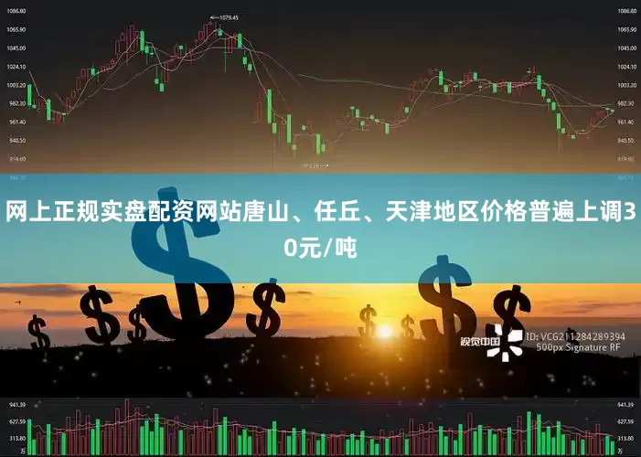 网上正规实盘配资网站唐山、任丘、天津地区价格普遍上调30元/吨