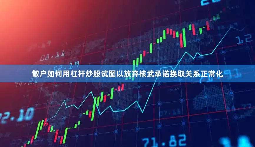 散户如何用杠杆炒股试图以放弃核武承诺换取关系正常化