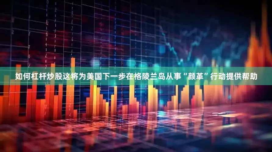 如何杠杆炒股这将为美国下一步在格陵兰岛从事“颜革”行动提供帮助