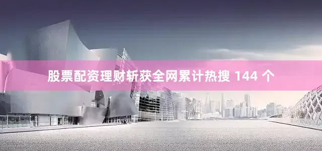 股票配资理财斩获全网累计热搜 144 个