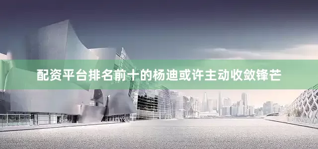 配资平台排名前十的杨迪或许主动收敛锋芒