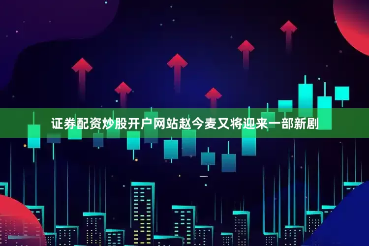 证券配资炒股开户网站赵今麦又将迎来一部新剧
