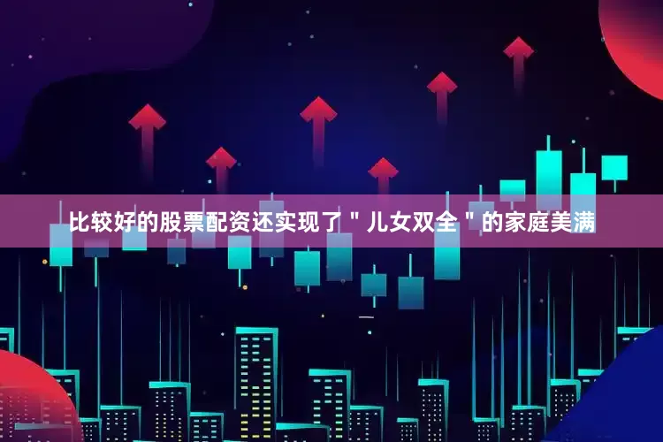 比较好的股票配资还实现了＂儿女双全＂的家庭美满