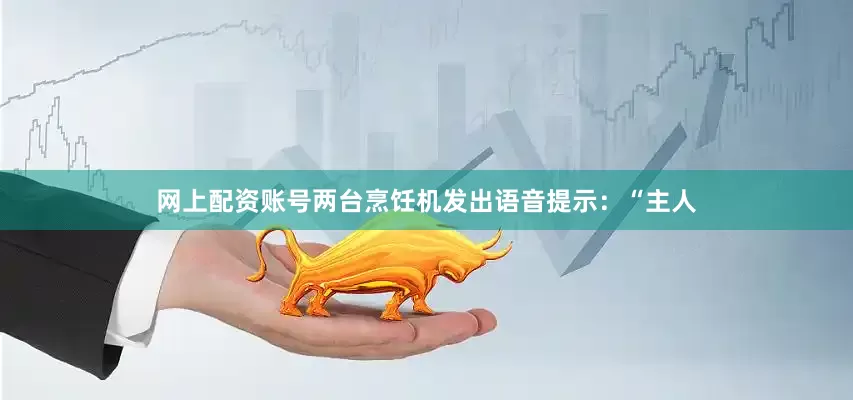 网上配资账号两台烹饪机发出语音提示：“主人