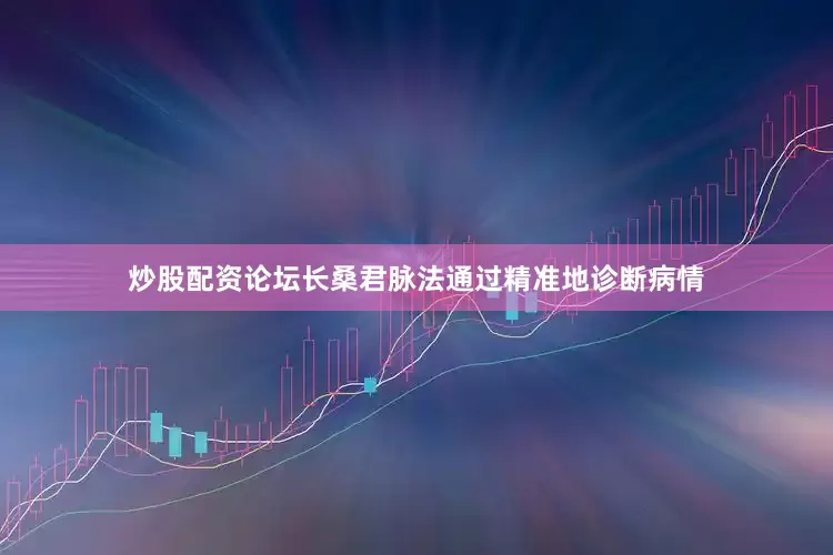 炒股配资论坛长桑君脉法通过精准地诊断病情