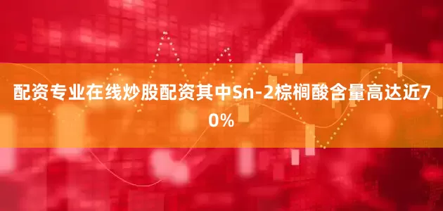 配资专业在线炒股配资其中Sn-2棕榈酸含量高达近70%