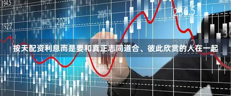 按天配资利息而是要和真正志同道合、彼此欣赏的人在一起