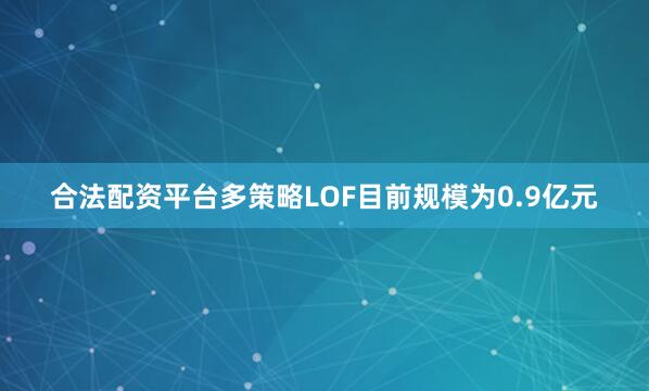 合法配资平台多策略LOF目前规模为0.9亿元